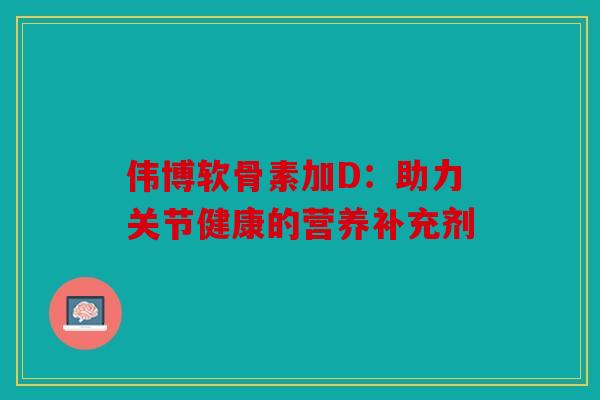 伟博软骨素加D:助力关节健康的营养补充剂 伟博软骨素加D:助力关节健康的营养补充剂