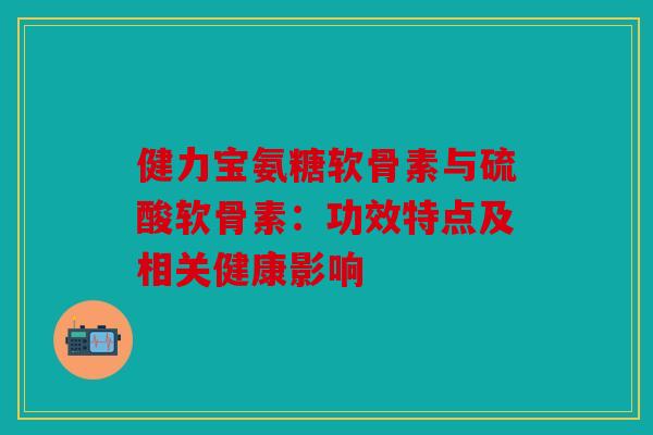 健力宝氨糖软骨素与硫酸软骨素：功效特点及相关健康影响