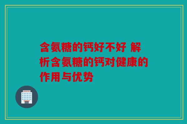 含氨糖的钙好不好 解析含氨糖的钙对健康的作用与优势 含氨糖的钙好不好 解析含氨糖的钙对健康的作用与优势