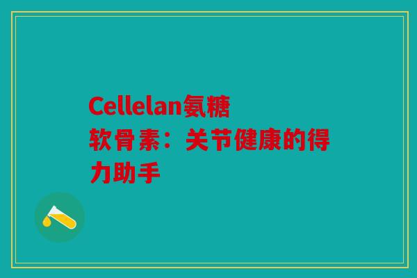 Cellelan氨糖软骨素:关节健康的得力助手 Cellelan氨糖软骨素:关节健康的得力助手