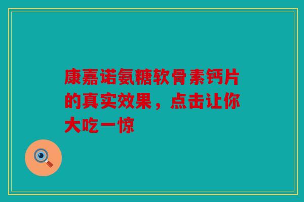 康嘉诺氨糖软骨素钙片的真实效果,点击让你大吃一惊 康嘉诺氨糖软骨素钙片的真实效果,点击让你大吃一惊