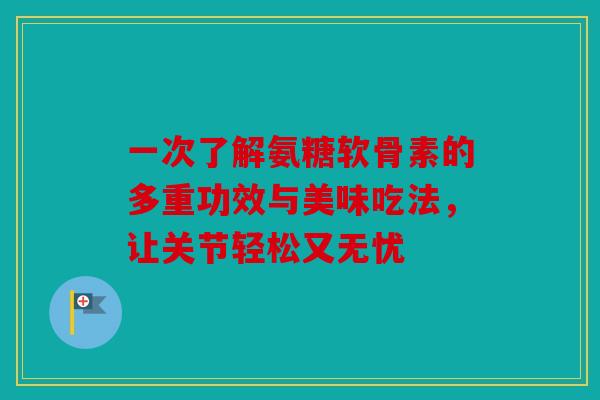 一次了解氨糖软骨素的多重功效与美味吃法，让关节轻松又无忧