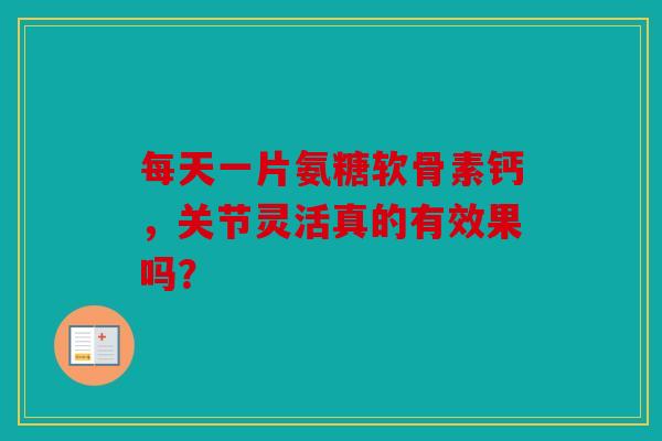 每天一片氨糖软骨素钙，关节灵活真的有效果吗？