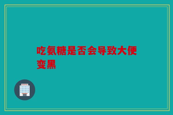 吃氨糖是否会导致大便变黑 吃氨糖是否会导致大便变黑