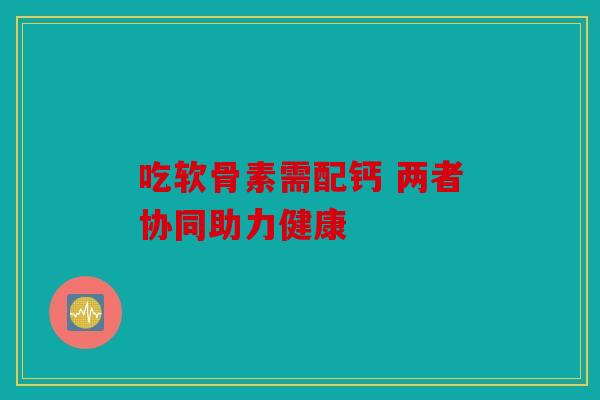 吃软骨素需配钙 两者协同助力健康 吃软骨素需配钙 两者协同助力健康