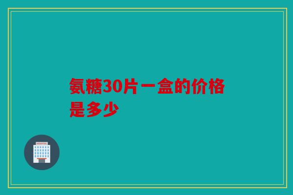 氨糖30片一盒的价格是多少 氨糖30片一盒的价格是多少