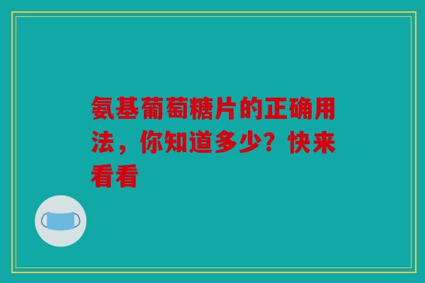 氨基葡萄糖片的正确用法,你知道多少?快来看看 氨基葡萄糖片的正确用法,你知道多少?快来看看
