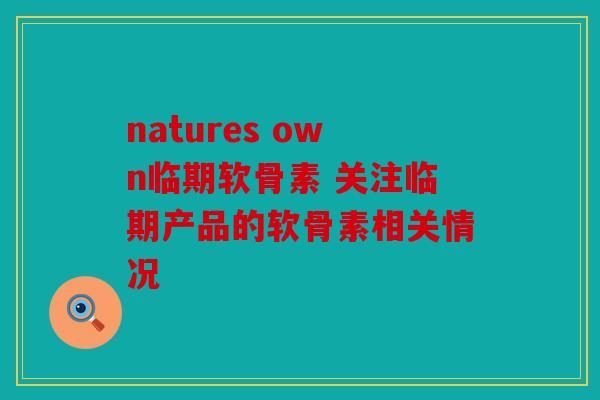 natures own临期软骨素 关注临期产品的软骨素相关情况 natures own临期软骨素 关注临期产品的软骨素相关情况