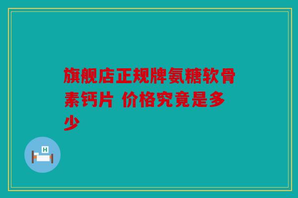 旗舰店正规牌氨糖软骨素钙片 价格究竟是多少
