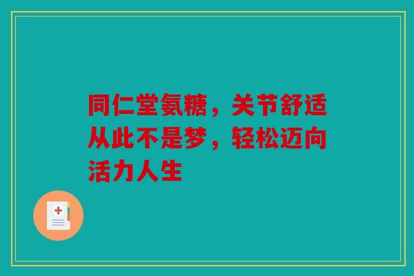 同仁堂氨糖,关节舒适从此不是梦,轻松迈向活力人生 同仁堂氨糖,关节舒适从此不是梦,轻松迈向活力人生