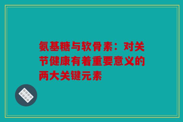 氨基糖与软骨素:对关节健康有着重要意义的两大关键元素 氨基糖与软骨素:对关节健康有着重要意义的两大关键元素