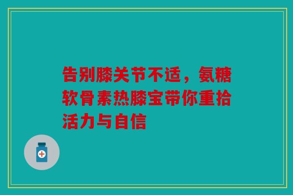 告别膝关节不适，氨糖软骨素热膝宝带你重拾活力与自信