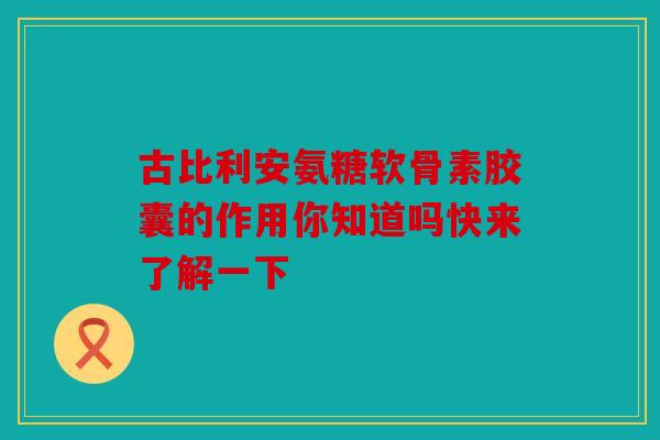 古比利安氨糖软骨素胶囊的作用你知道吗快来了解一下 古比利安氨糖软骨素胶囊的作用你知道吗快来了解一下