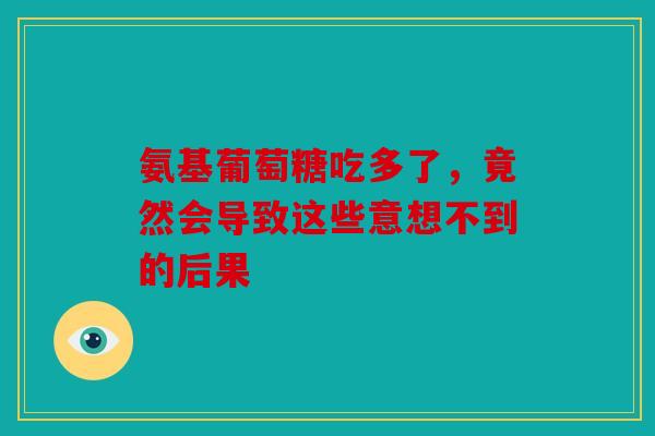 氨基葡萄糖吃多了,竟然会导致这些意想不到的后果 氨基葡萄糖吃多了,竟然会导致这些意想不到的后果