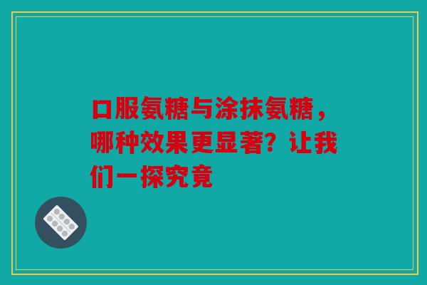 口服氨糖与涂抹氨糖,哪种效果更显著?让我们一探究竟 口服氨糖与涂抹氨糖,哪种效果更显著?让我们一探究竟