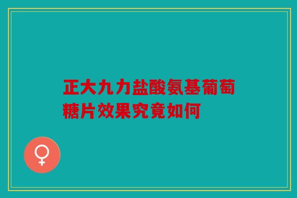 正大九力盐酸氨基葡萄糖片效果究竟如何 正大九力盐酸氨基葡萄糖片效果究竟如何