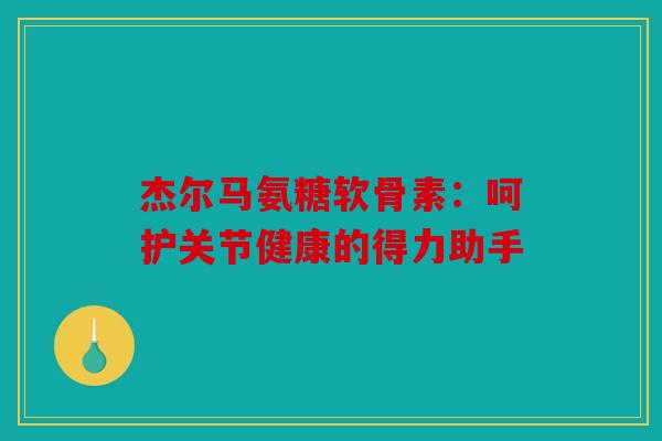杰尔马氨糖软骨素:呵护关节健康的得力助手 杰尔马氨糖软骨素:呵护关节健康的得力助手