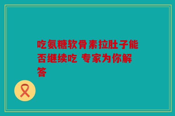 吃氨糖软骨素拉肚子能否继续吃 专家为你解答 吃氨糖软骨素拉肚子能否继续吃 专家为你解答