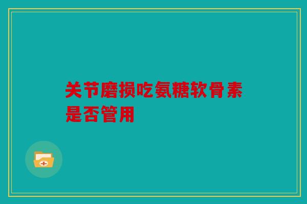关节磨损吃氨糖软骨素是否管用