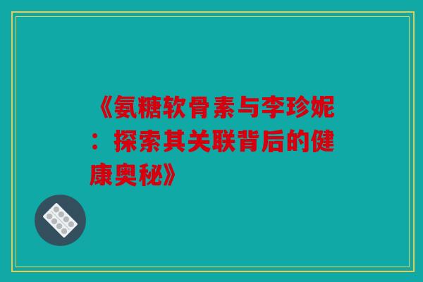 《氨糖软骨素与李珍妮:探索其关联背后的健康奥秘》 《氨糖软骨素与李珍妮:探索其关联背后的健康奥秘》