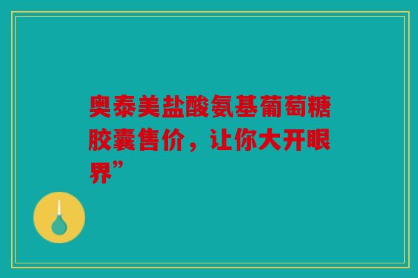 奥泰美盐酸氨基葡萄糖胶囊售价，让你大开眼界”
