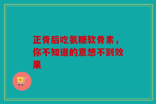 正骨后吃氨糖软骨素，你不知道的意想不到效果