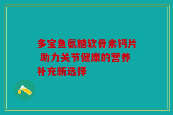 多宝鱼氨糖软骨素钙片 助力关节健康的营养补充新选择 多宝鱼氨糖软骨素钙片 助力关节健康的营养补充新选择