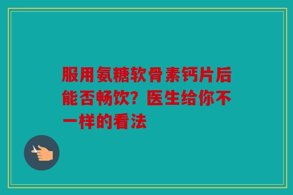服用氨糖软骨素钙片后能否畅饮?医生给你不一样的看法 服用氨糖软骨素钙片后能否畅饮?医生给你不一样的看法