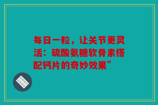 每日一粒,让关节更灵活:硫酸氨糖软骨素搭配钙片的奇妙效果” 每日一粒,让关节更灵活:硫酸氨糖软骨素搭配钙片的奇妙效果”