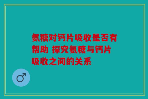 氨糖对钙片吸收是否有帮助 探究氨糖与钙片吸收之间的关系 氨糖对钙片吸收是否有帮助 探究氨糖与钙片吸收之间的关系