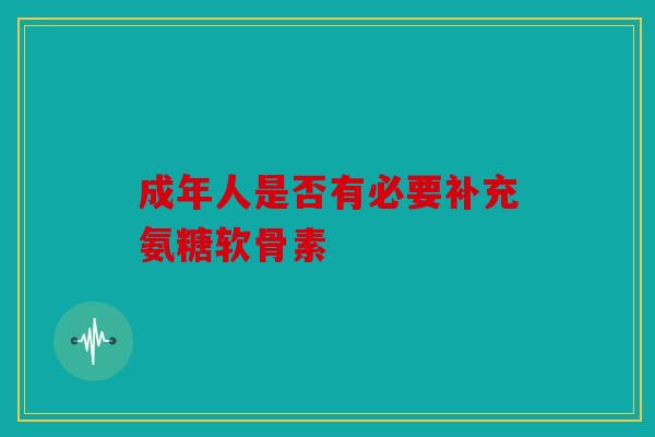 成年人是否有必要补充氨糖软骨素 成年人是否有必要补充氨糖软骨素