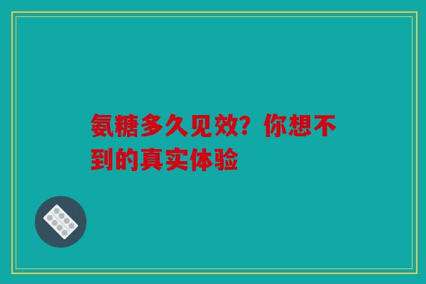 氨糖多久见效?你想不到的真实体验 氨糖多久见效?你想不到的真实体验