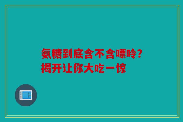 氨糖到底含不含嘌呤?揭开让你大吃一惊 氨糖到底含不含嘌呤?揭开让你大吃一惊