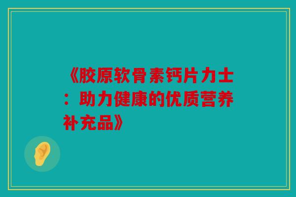 《胶原软骨素钙片力士:助力健康的优质营养补充品》 《胶原软骨素钙片力士:助力健康的优质营养补充品》