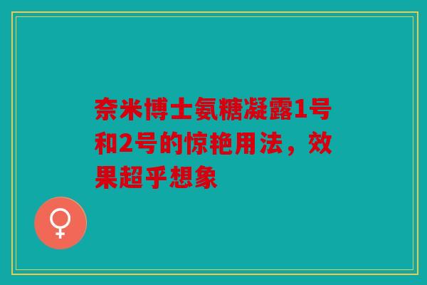 奈米博士氨糖凝露1号和2号的惊艳用法,效果超乎想象 奈米博士氨糖凝露1号和2号的惊艳用法,效果超乎想象