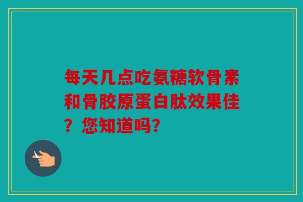 每天几点吃氨糖软骨素和骨胶原蛋白肽效果佳?您知道吗? 每天几点吃氨糖软骨素和骨胶原蛋白肽效果佳?您知道吗?