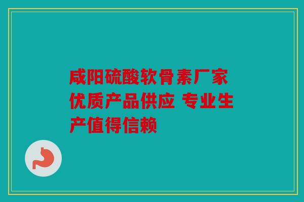 咸阳硫酸软骨素厂家 优质产品供应 专业生产值得信赖 咸阳硫酸软骨素厂家 优质产品供应 专业生产值得信赖