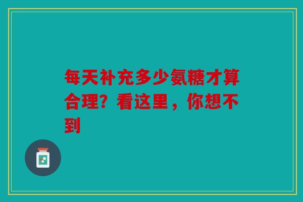 每天补充多少氨糖才算合理?看这里,你想不到 每天补充多少氨糖才算合理?看这里,你想不到
