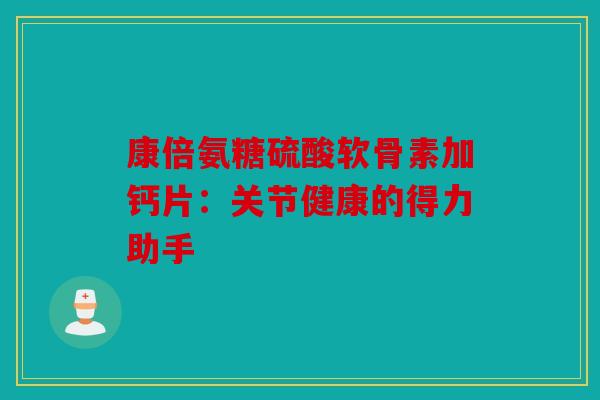 康倍氨糖硫酸软骨素加钙片:关节健康的得力助手 康倍氨糖硫酸软骨素加钙片:关节健康的得力助手