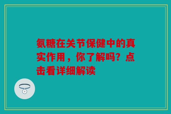 氨糖在关节保健中的真实作用,你了解吗?点击看详细解读 氨糖在关节保健中的真实作用,你了解吗?点击看详细解读