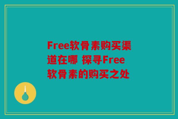 Free软骨素购买渠道在哪 探寻Free软骨素的购买之处 Free软骨素购买渠道在哪 探寻Free软骨素的购买之处