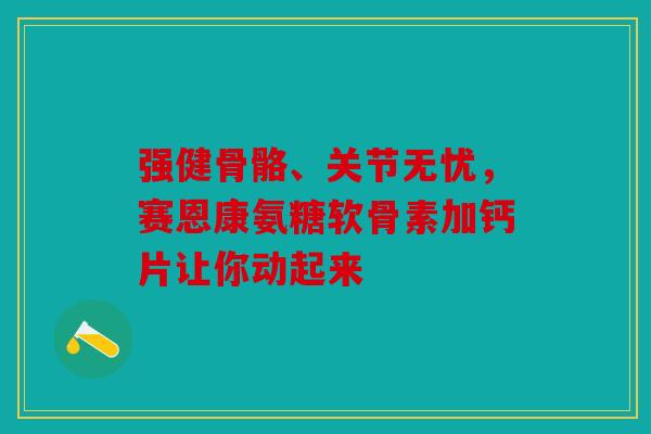 强健骨骼、关节无忧,赛恩康氨糖软骨素加钙片让你动起来 强健骨骼、关节无忧,赛恩康氨糖软骨素加钙片让你动起来