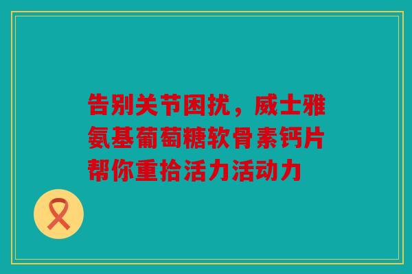 告别关节困扰,威士雅氨基葡萄糖软骨素钙片帮你重拾活力活动力 告别关节困扰,威士雅氨基葡萄糖软骨素钙片帮你重拾活力活动力