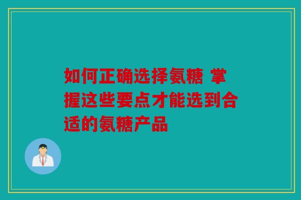 如何正确选择氨糖 掌握这些要点才能选到合适的氨糖产品 如何正确选择氨糖 掌握这些要点才能选到合适的氨糖产品