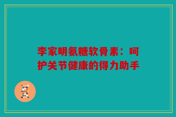 李家明氨糖软骨素:呵护关节健康的得力助手 李家明氨糖软骨素:呵护关节健康的得力助手