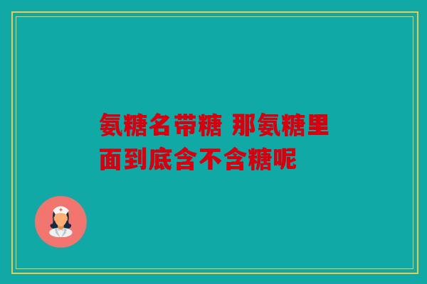 氨糖名带糖 那氨糖里面到底含不含糖呢