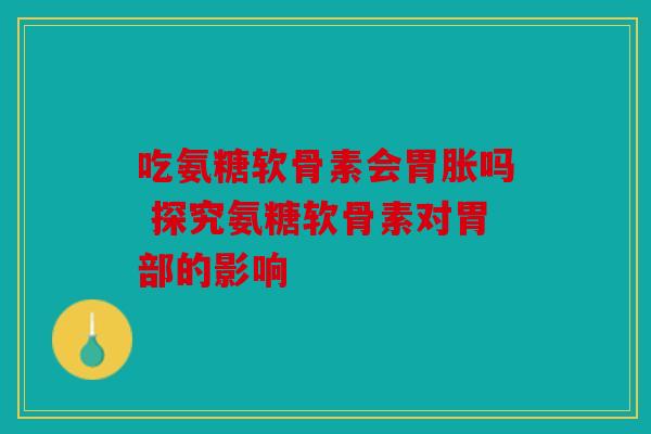 吃氨糖软骨素会胃胀吗 探究氨糖软骨素对胃部的影响