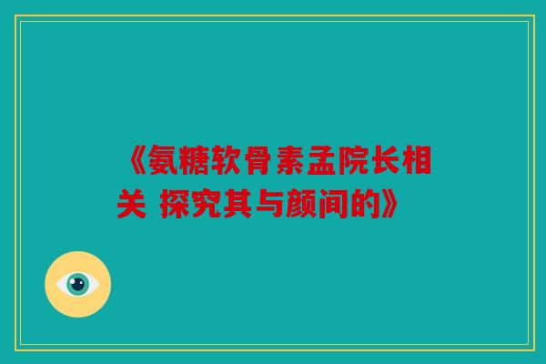 《氨糖软骨素孟院长相关 探究其与颜间的》