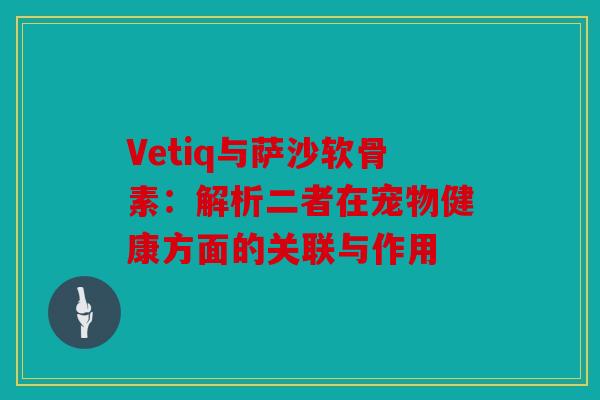 Vetiq与萨沙软骨素:解析二者在宠物健康方面的关联与作用 Vetiq与萨沙软骨素:解析二者在宠物健康方面的关联与作用