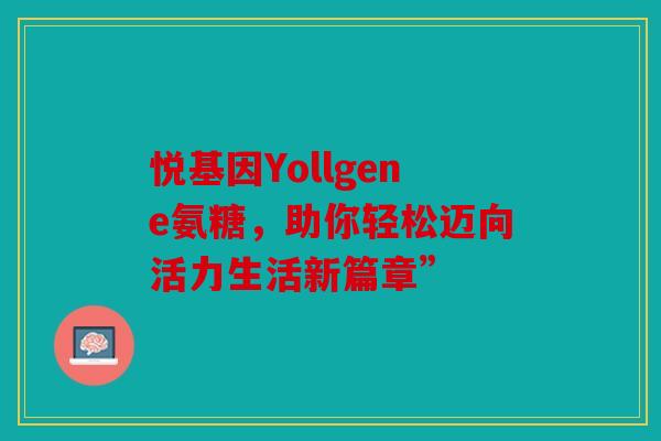 悦基因Yollgene氨糖,助你轻松迈向活力生活新篇章” 悦基因Yollgene氨糖,助你轻松迈向活力生活新篇章”